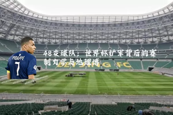 48支球队：世界杯扩军背后的赛制力学与地理博弈