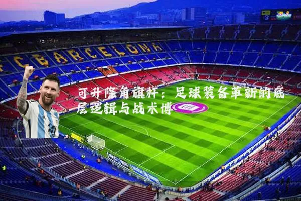可升降角旗杆：足球装备革新的底层逻辑与战术博弈