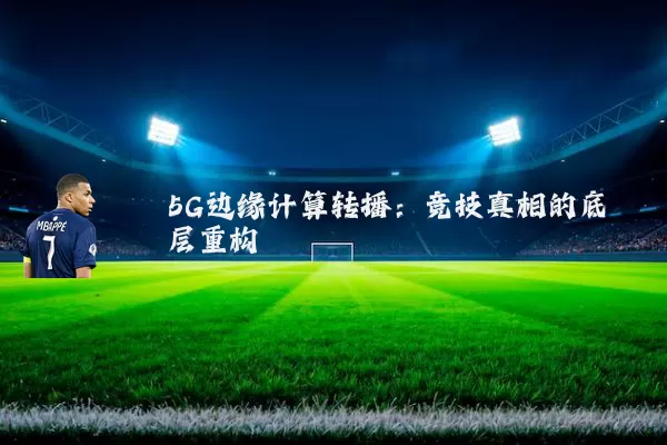 5G边缘计算转播：竞技真相的底层重构