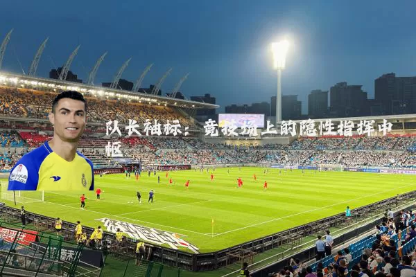 队长袖标：竞技场上的隐性指挥中枢
