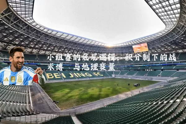 小组赛的底层逻辑:积分制下的战术博弈与地理变量