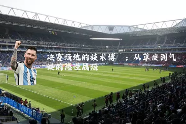 决赛场地的技术博弈：从草皮到气候的隐性战场