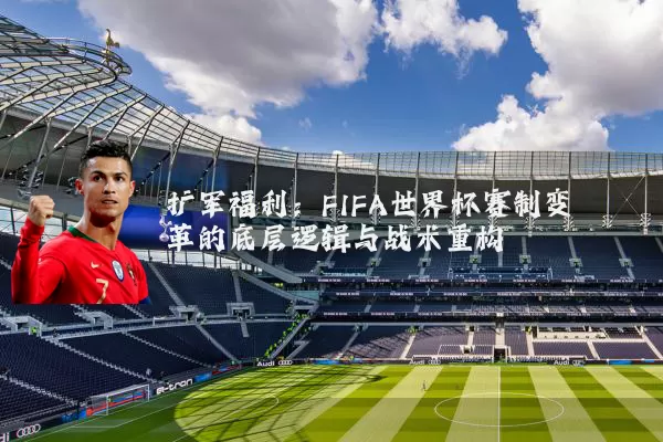 扩军福利:FIFA世界杯赛制变革的底层逻辑与战术重构