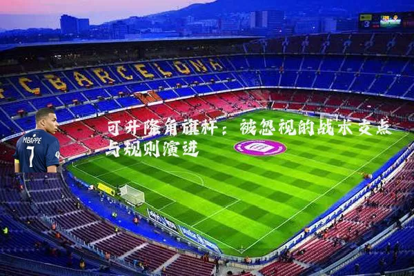 可升降角旗杆:被忽视的战术支点与规则演进