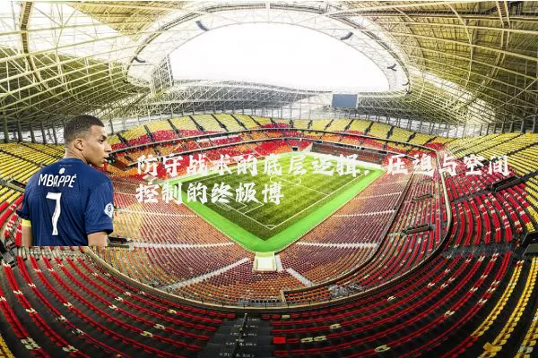 防守战术的底层逻辑:压迫与空间控制的终极博弈