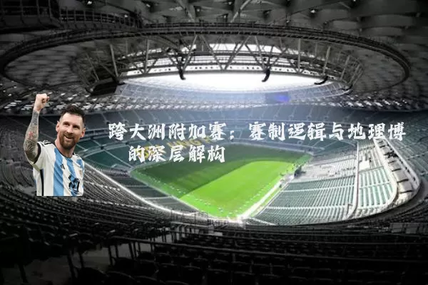 跨大洲附加赛:赛制逻辑与地理博弈的深层解构
