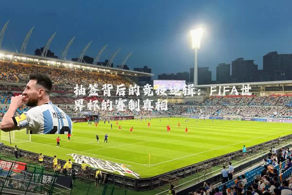 抽签背后的竞技逻辑:FIFA世界杯的赛制真相